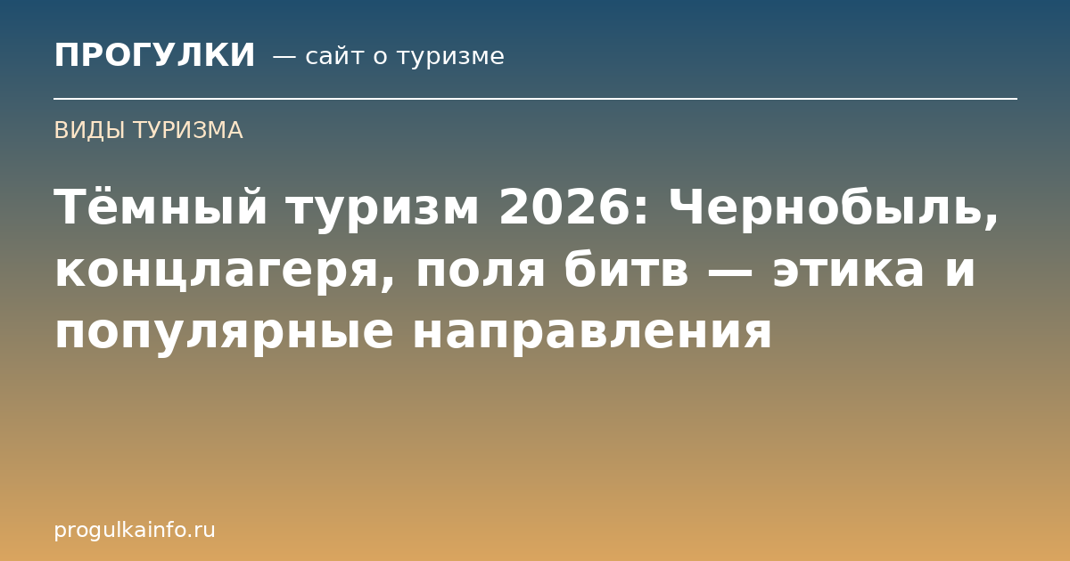Тёмный туризм 2026: Чернобыль, концлагеря, поля битв — этика и популярные направления